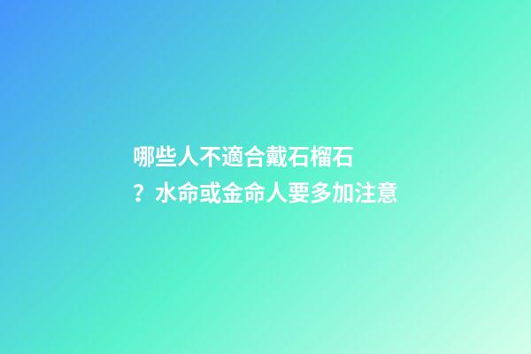 哪些人不適合戴石榴石？水命或金命人要多加注意